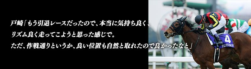 戸崎「もう引退レースだったので、本当に気持ち良く、リズム良く走ってこようと思った感じで。ただ、作戦通りというか、良い位置も自然と取れたので良かったなと」